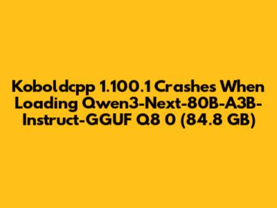 Koboldcpp 1.100.1 Crashes When Loading Qwen3-Next-80B-A3B-Instruct-GGUF Q8_0 (84.8 GB)