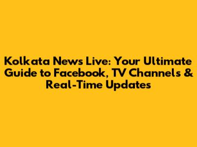 Kolkata News Live: Your Ultimate Guide to Facebook, TV Channels & Real-Time Updates