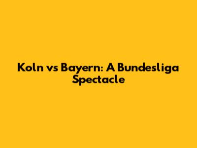 Koln vs Bayern: A Bundesliga Spectacle