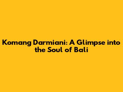 Komang Darmiani: A Glimpse into the Soul of Bali