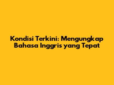 Kondisi Terkini: Mengungkap Bahasa Inggris yang Tepat