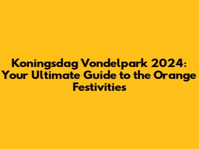 Koningsdag Vondelpark 2024: Your Ultimate Guide to the Orange Festivities