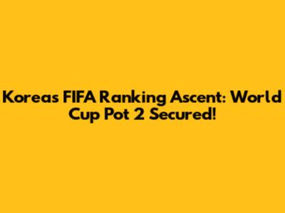 Korea's FIFA Ranking Ascent: World Cup Pot 2 Secured!