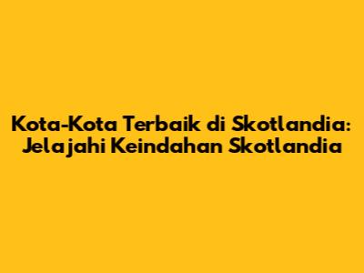 Kota-Kota Terbaik di Skotlandia: Jelajahi Keindahan Skotlandia