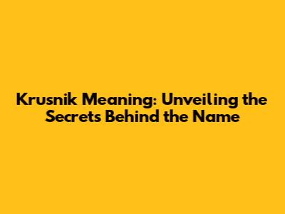 Krusnik Meaning: Unveiling the Secrets Behind the Name