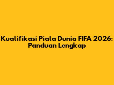 Kualifikasi Piala Dunia FIFA 2026: Panduan Lengkap