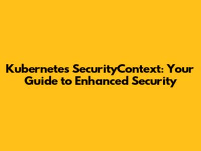 Kubernetes SecurityContext: Your Guide to Enhanced Security