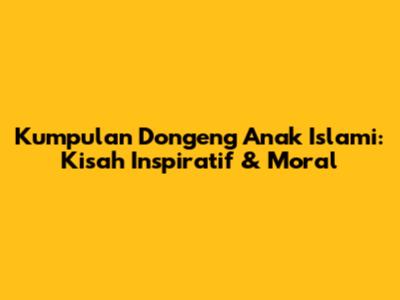 Kumpulan Dongeng Anak Islami: Kisah Inspiratif & Moral