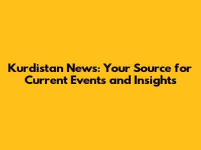 Kurdistan News: Your Source for Current Events and Insights
