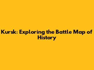 Kursk: Exploring the Battle Map of History