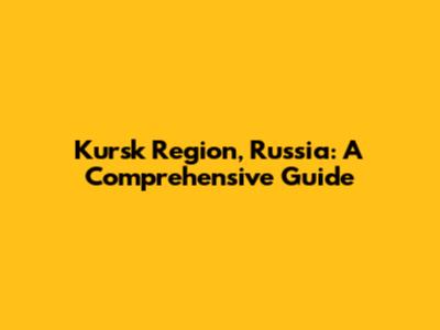 Kursk Region, Russia: A Comprehensive Guide