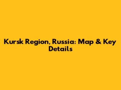 Kursk Region, Russia: Map & Key Details