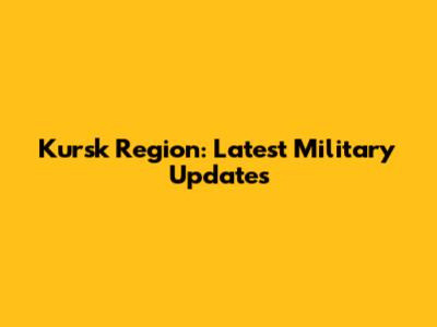 Kursk Region: Latest Military Updates