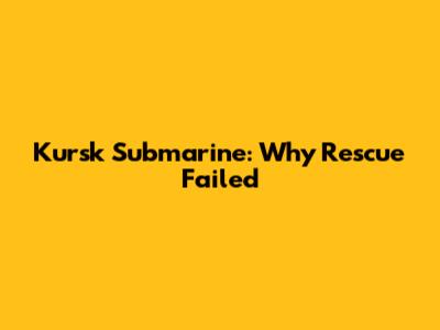 Kursk Submarine: Why Rescue Failed