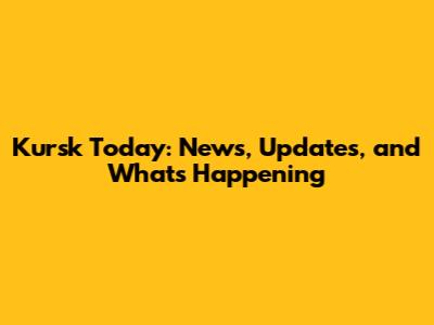 Kursk Today: News, Updates, and What's Happening