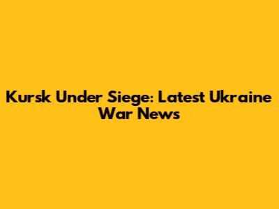 Kursk Under Siege: Latest Ukraine War News