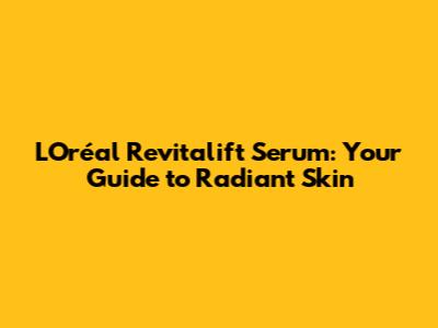 L'Oréal Revitalift Serum: Your Guide to Radiant Skin