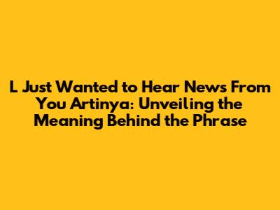 L Just Wanted to Hear News From You Artinya: Unveiling the Meaning Behind the Phrase