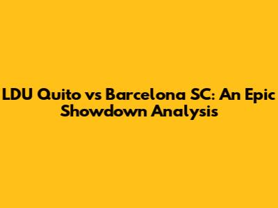 LDU Quito vs Barcelona SC: An Epic Showdown Analysis