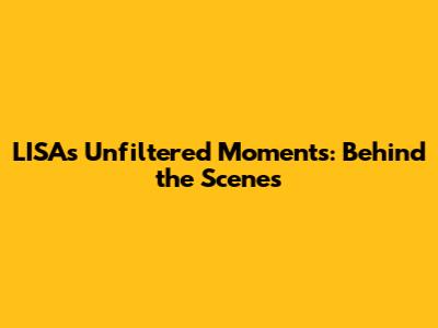 LISA's Unfiltered Moments: Behind the Scenes