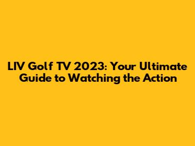 LIV Golf TV 2023: Your Ultimate Guide to Watching the Action