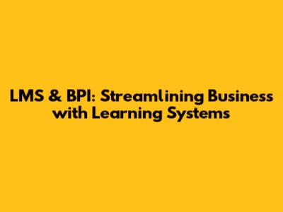 LMS & BPI: Streamlining Business with Learning Systems