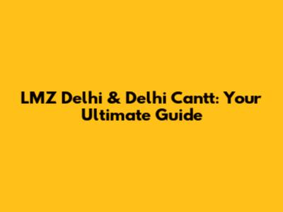 LMZ Delhi & Delhi Cantt: Your Ultimate Guide
