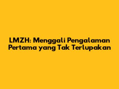 LMZH: Menggali Pengalaman Pertama yang Tak Terlupakan