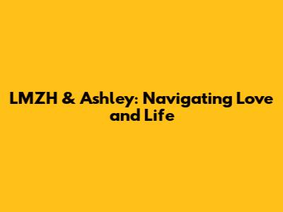 LMZH & Ashley: Navigating Love and Life