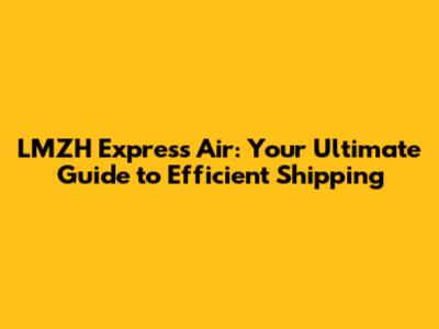 LMZH Express Air: Your Ultimate Guide to Efficient Shipping