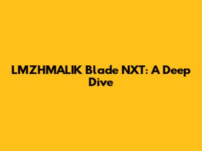 LMZHMALIK Blade NXT: A Deep Dive