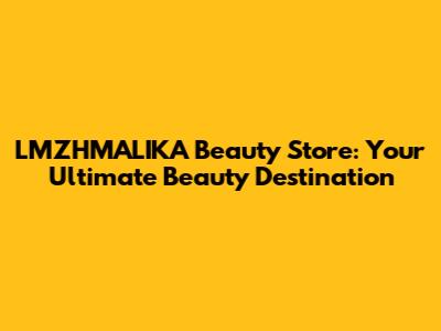 LMZHMALIKA Beauty Store: Your Ultimate Beauty Destination