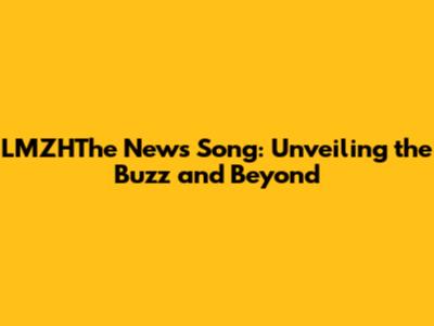 LMZHThe News Song: Unveiling the Buzz and Beyond