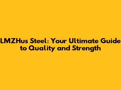 LMZHus Steel: Your Ultimate Guide to Quality and Strength