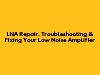 LNA Repair: Troubleshooting & Fixing Your Low Noise Amplifier