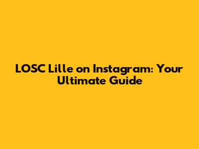 LOSC Lille on Instagram: Your Ultimate Guide
