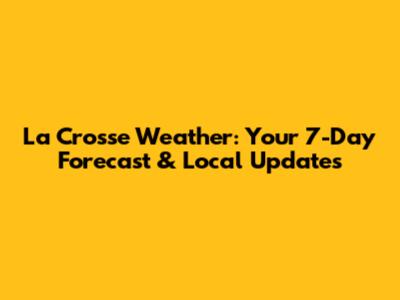 La Crosse Weather: Your 7-Day Forecast & Local Updates