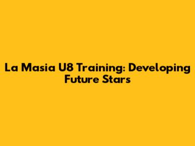 La Masia U8 Training: Developing Future Stars