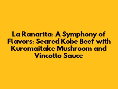 La Ranarita: A Symphony of Flavors: Seared Kobe Beef with Kuromaitake Mushroom and Vincotto Sauce