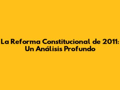 La Reforma Constitucional de 2011: Un Análisis Profundo