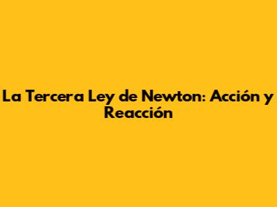 La Tercera Ley de Newton: Acción y Reacción