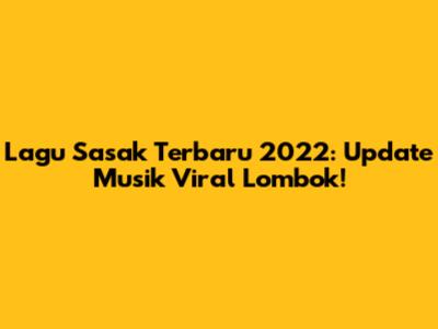 Lagu Sasak Terbaru 2022: Update Musik Viral Lombok!
