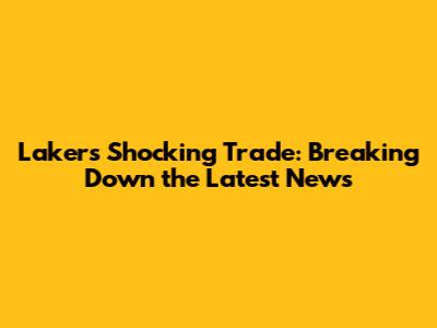 Lakers' Shocking Trade: Breaking Down the Latest News
