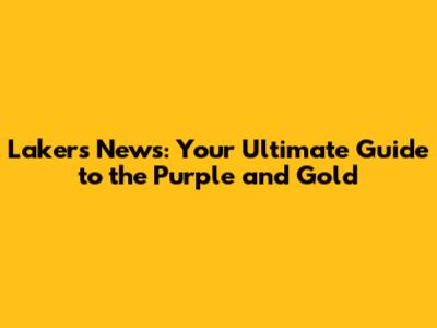 Lakers News: Your Ultimate Guide to the Purple and Gold