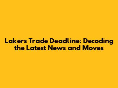 Lakers Trade Deadline: Decoding the Latest News and Moves