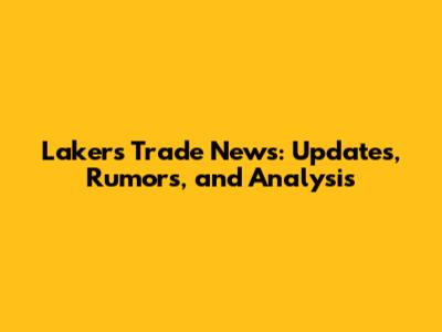 Lakers Trade News: Updates, Rumors, and Analysis