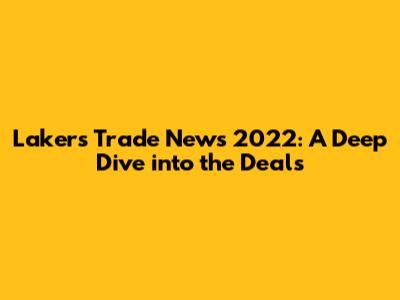 Lakers Trade News 2022: A Deep Dive into the Deals