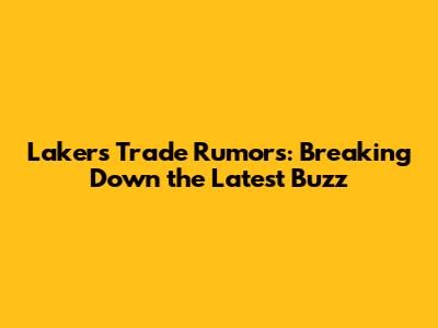 Lakers Trade Rumors: Breaking Down the Latest Buzz