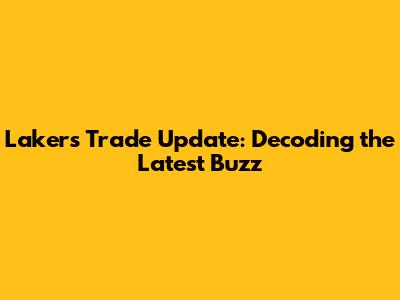 Lakers Trade Update: Decoding the Latest Buzz