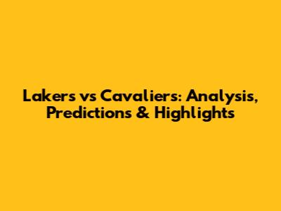 Lakers vs Cavaliers: Analysis, Predictions & Highlights